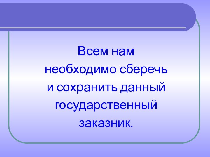 Всем нам необходимо сберечь и сохранить данный государственный заказник.