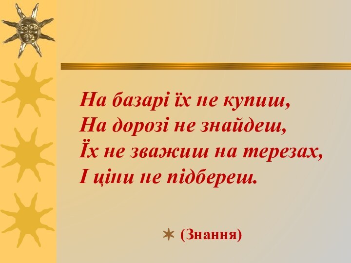 На базарі їх не купиш, На дорозі не знайдеш, Їх не зважиш