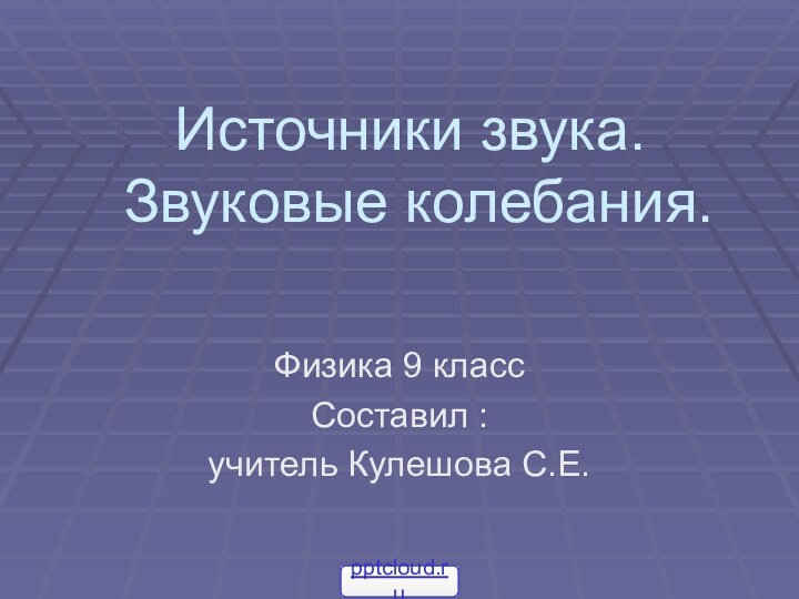 Источники звука.  Звуковые колебания.Физика 9 классСоставил : учитель Кулешова С.Е.