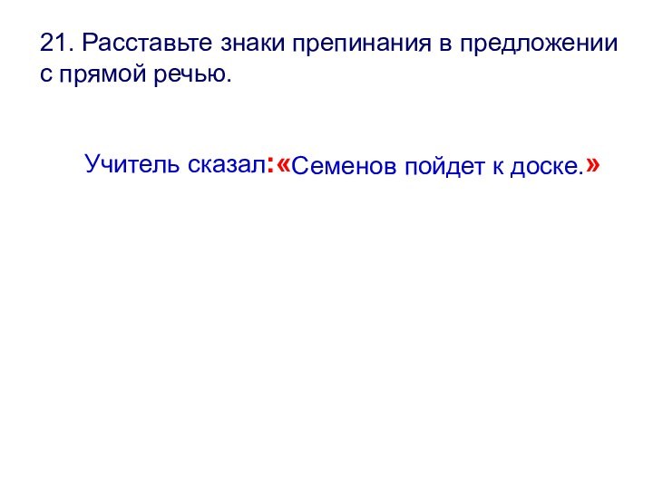 21. Расставьте знаки препинания в предложении с прямой речью.Учитель сказал:«Семенов пойдет к доске.»