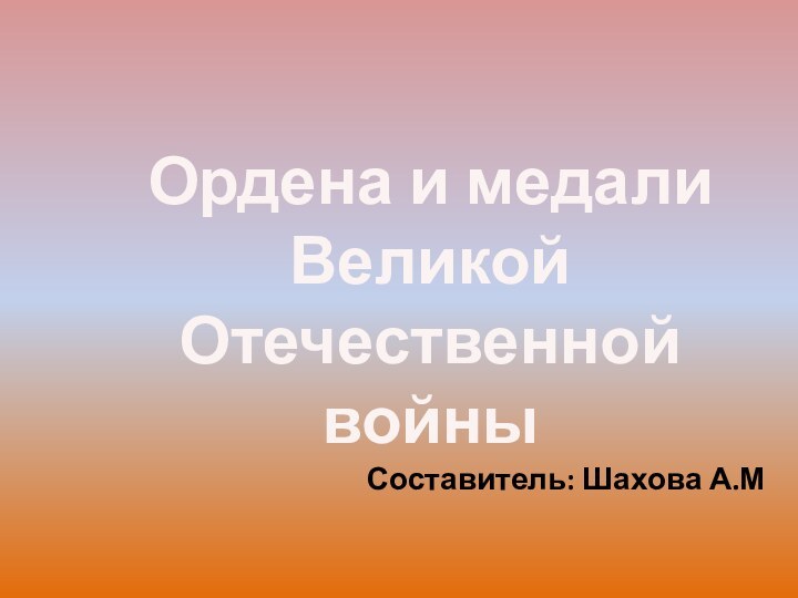 Ордена и медали Великой Отечественной войныСоставитель: Шахова А.М