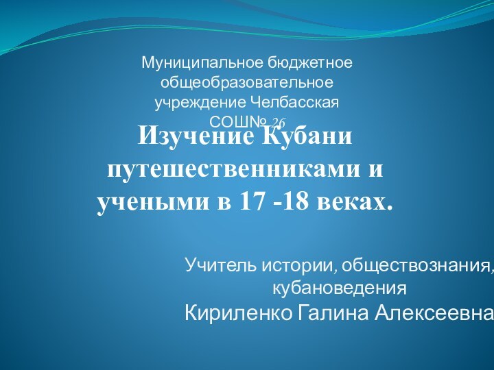 Муниципальное бюджетное общеобразовательное учреждение Челбасская СОШ№ 26Учитель истории, обществознания, кубановедения Кириленко Галина