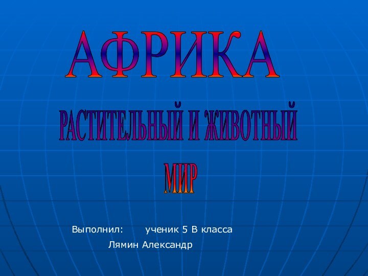 РАСТИТЕЛЬНЫЙ И ЖИВОТНЫЙ МИРАФРИКАВыполнил: 	ученик 5 В класса		Лямин Александр