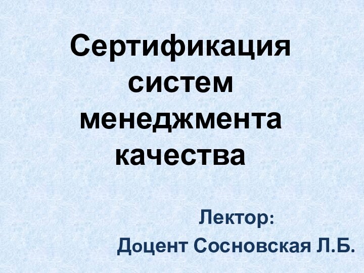 Сертификация систем менеджмента качестваЛектор:Дoцент Сосновская Л.Б.