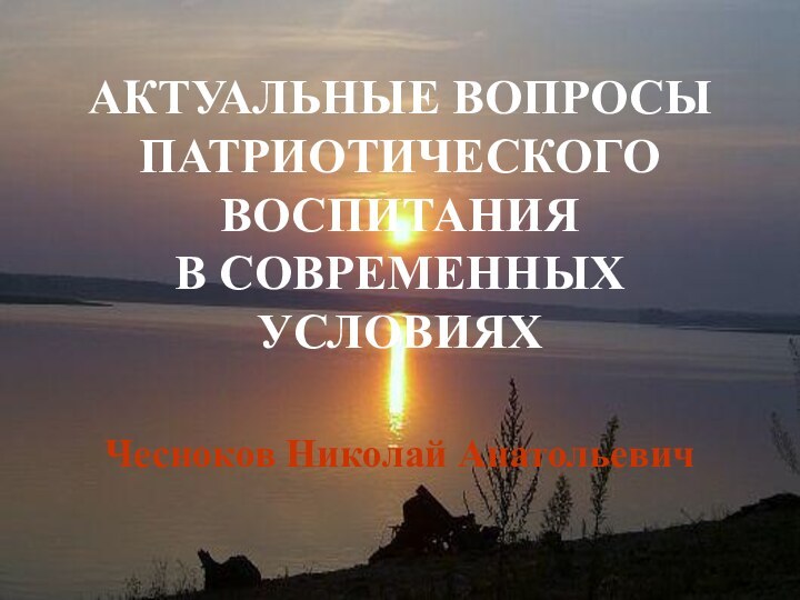 АКТУАЛЬНЫЕ ВОПРОСЫ ПАТРИОТИЧЕСКОГО ВОСПИТАНИЯ  В СОВРЕМЕННЫХ УСЛОВИЯХЧесноков Николай Анатольевич