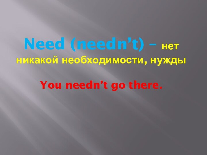 Need (needn’t) – нет никакой необходимости, нужды   You needn’t go there.