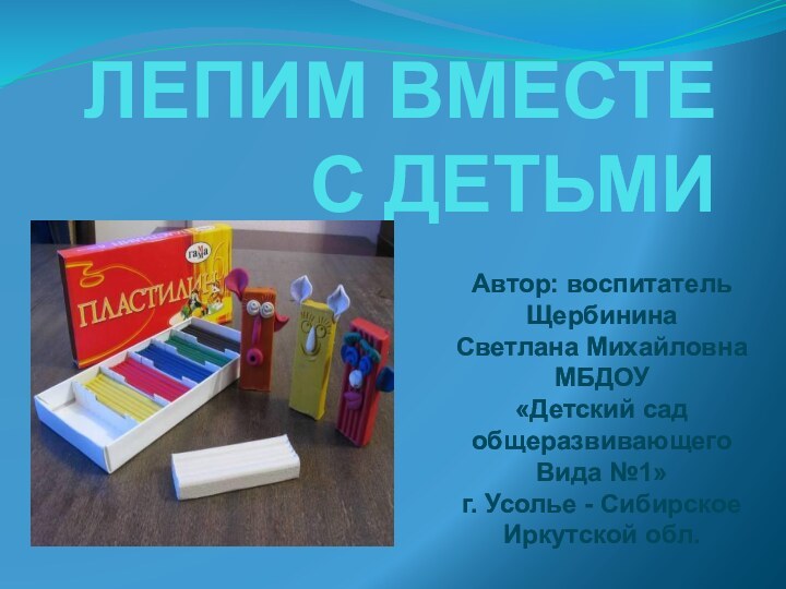 ЛЕПИМ ВМЕСТЕ С ДЕТЬМИАвтор: воспитатель Щербинина Светлана МихайловнаМБДОУ«Детский сад общеразвивающего Вида №1»г.