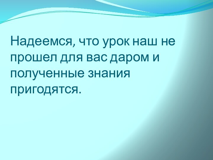 Надеемся, что урок наш не прошел для вас даром и полученные знания пригодятся.