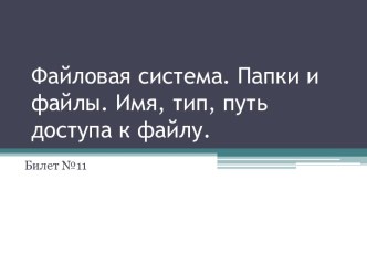 Файловая система. Папки и файлы. Имя, тип, путь доступа к файлу.