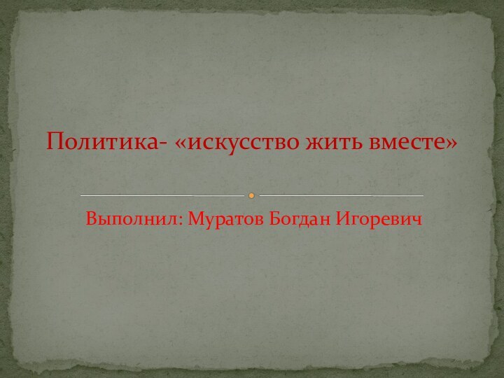 Выполнил: Муратов Богдан ИгоревичПолитика- «искусство жить вместе»