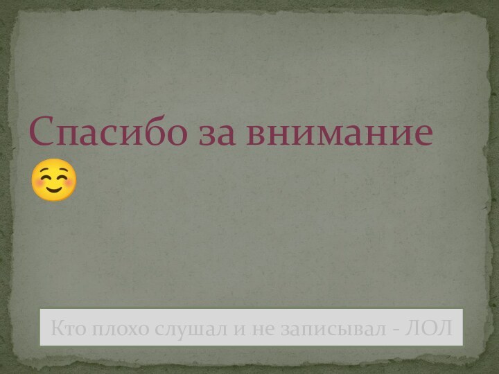 Спасибо за внимание Кто плохо слушал и не записывал - ЛОЛ