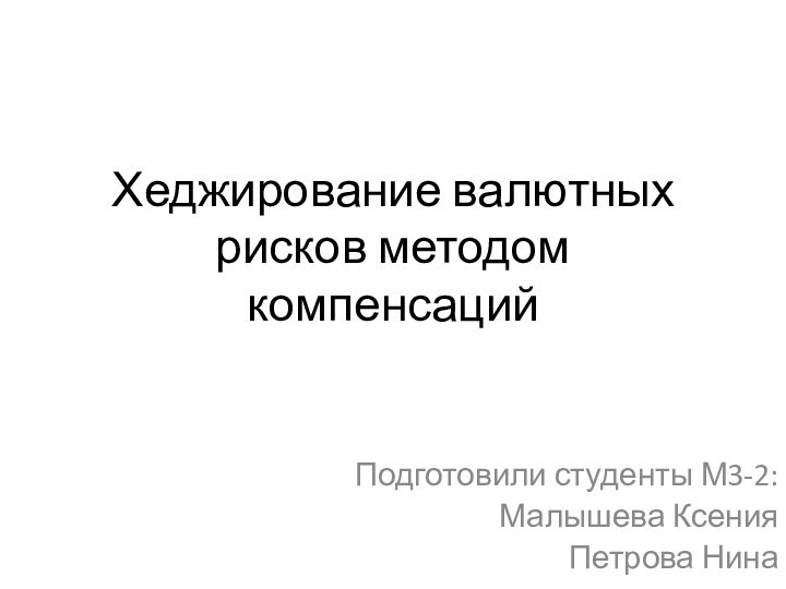 Хеджирование валютных рисков методом компенсацийПодготовили студенты М3-2:Малышева КсенияПетрова Нина