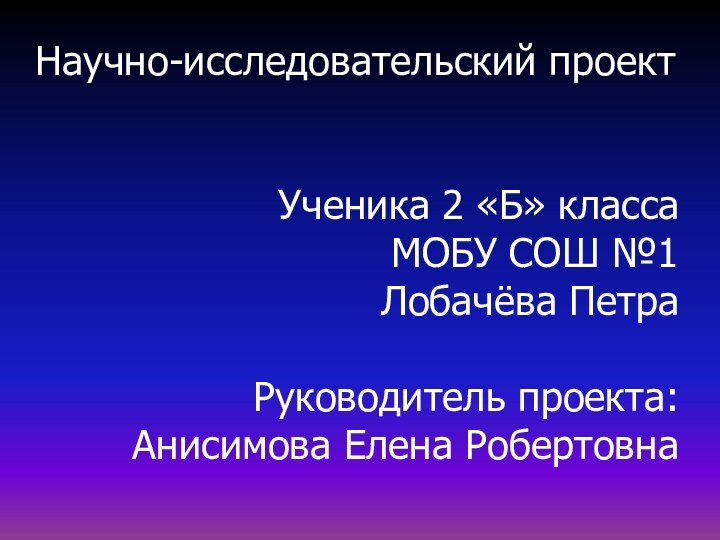 Научно-исследовательский проектУченика 2 «Б» классаМОБУ СОШ №1Лобачёва ПетраРуководитель проекта:Анисимова Елена Робертовна