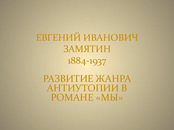 ЕВГЕНИЙ ИВАНОВИЧ ЗАМЯТИН 1884-1937 РАЗВИТИЕ ЖАНРА АНТИУТОПИИ В РОМАНЕ «МЫ»