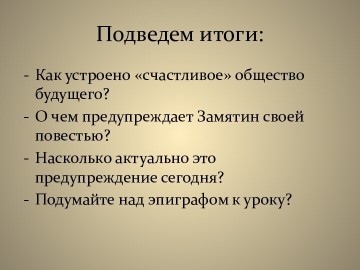 Подведем итоги:Как устроено «счастливое» общество будущего?О чем предупреждает Замятин своей повестью?Насколько актуально