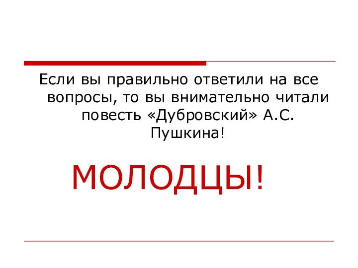 Если вы правильно ответили на все вопросы, то вы внимательно читали повесть «Дубровский» А.С. Пушкина!МОЛОДЦЫ!