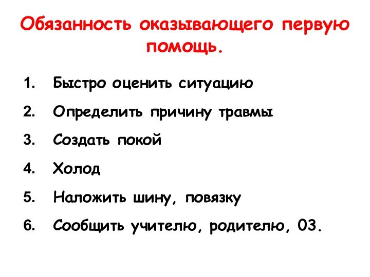 Обязанность оказывающего первую помощь.Быстро оценить ситуациюОпределить причину травмыСоздать покойХолодНаложить шину, повязкуСообщить учителю, родителю, 03.