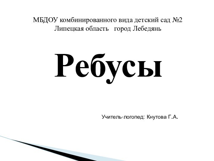 РебусыМБДОУ комбинированного вида детский сад №2Липецкая область  город Лебедянь Учитель-логопед: Кнутова Г.А.