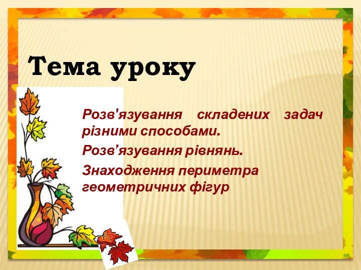 Тема уроку Розв'язування складених задач різними способами. Розв’язування рівнянь. Знаходження периметра геометричних фігур