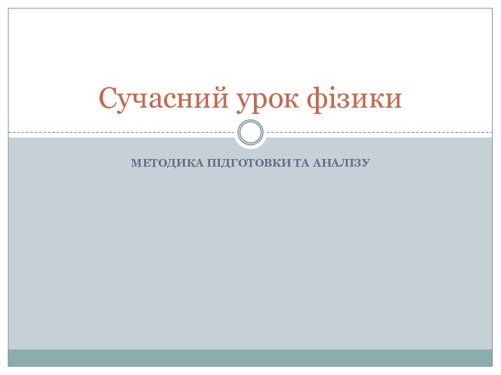 Методика підготовки та аналізуСучасний урок фізики