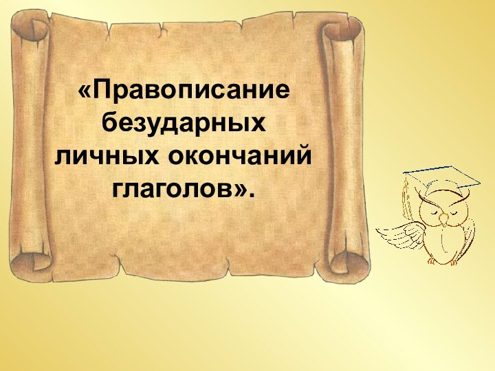 «Правописание безударных личных окончаний глаголов».