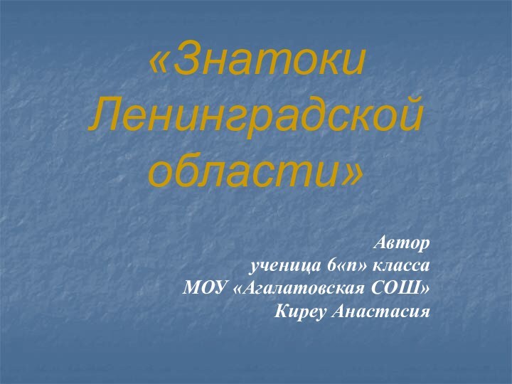 «Знатоки Ленинградской области»Авторученица 6«п» классаМОУ «Агалатовская СОШ»Киреу Анастасия