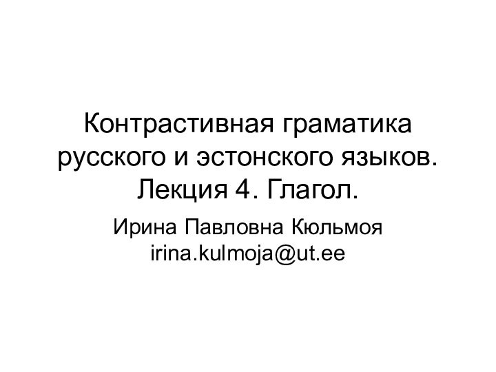 Контрастивная граматика русского и эстонского языков. Лекция 4. Глагол.Ирина Павловна Кюльмоя irina.kulmoja@ut.ee