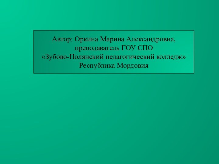 Автор: Оркина Марина Александровна,преподаватель ГОУ СПО«Зубово-Полянский педагогический колледж»Республика Мордовия