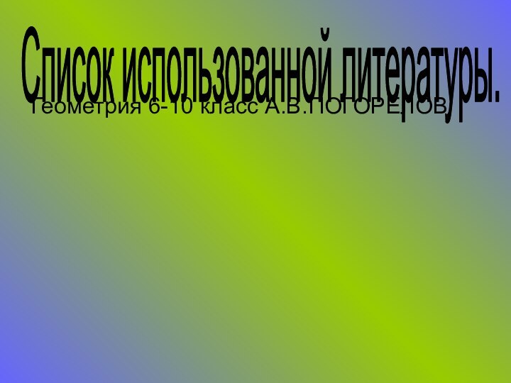 Геометрия 6-10 класс А.В.ПОГОРЕЛОВСписок использованной литературы.