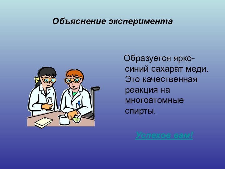 Объяснение эксперимента  Образуется ярко-синий сахарат меди. Это качественная реакция на многоатомные спирты.Успехов вам!