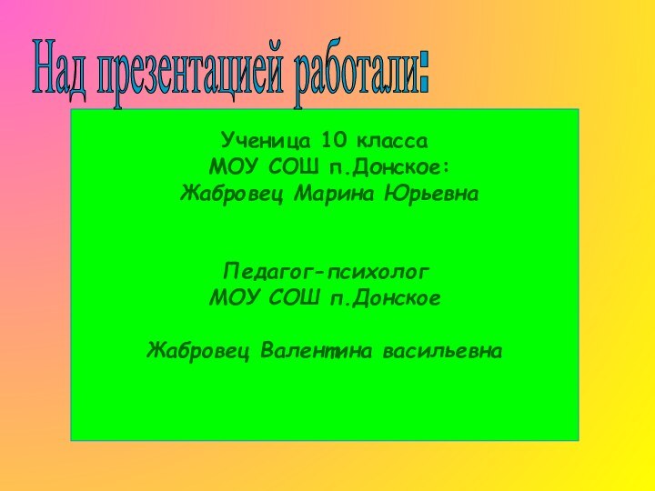 Ученица 10 класса МОУ СОШ п.Донское: Жабровец Марина ЮрьевнаПедагог-психологМОУ СОШ п.ДонскоеЖабровец Валентина васильевна Над презентацией работали: