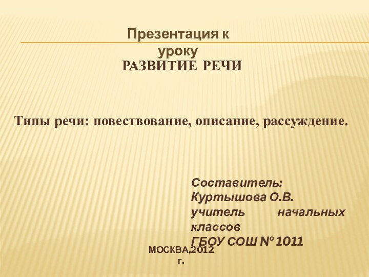 Презентация к урокуРАЗВИТИЕ РЕЧИТипы речи: повествование, описание, рассуждение.Составитель: Куртышова О.В.учитель начальных классовГБОУ СОШ № 1011МОСКВА,2012 г.