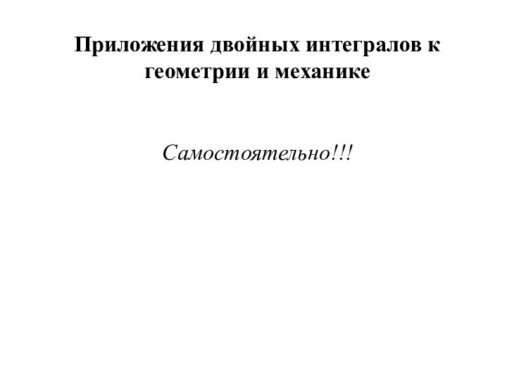 Приложения двойных интегралов к геометрии и механикеСамостоятельно!!!