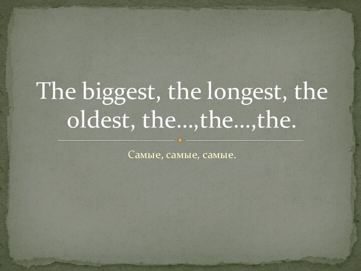 Самые, самые, самые.The biggest, the longest, the oldest, the…,the…,the.