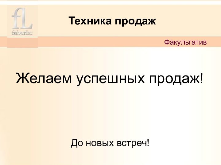 Техника продаж ФакультативЖелаем успешных продаж!       До новых встреч!