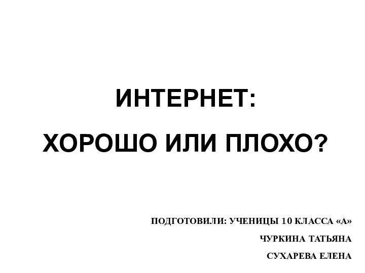 ИНТЕРНЕТ:  ХОРОШО ИЛИ ПЛОХО?ПОДГОТОВИЛИ: УЧЕНИЦЫ 10 КЛАССА «А»