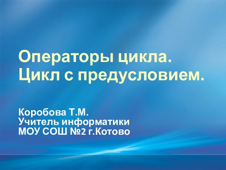 Операторы цикла. Цикл с предусловием.Коробова Т.М.Учитель информатикиМОУ СОШ №2 г.Котово