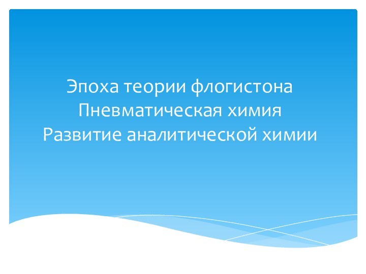 Эпоха теории флогистона Пневматическая химия  Развитие аналитической химии