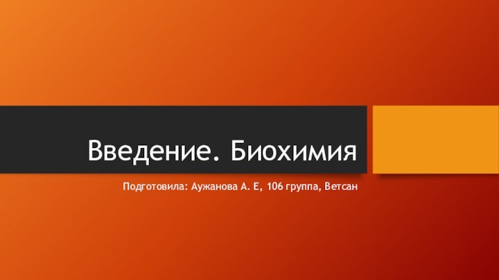 Введение. БиохимияПодготовила: Аужанова А. Е, 106 группа, Ветсан