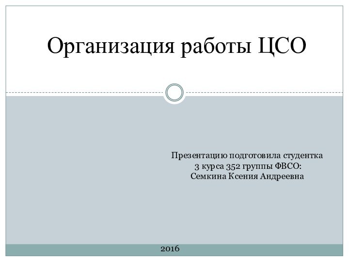 Презентацию подготовила студентка 3 курса 352 группы ФВСО: Семкина Ксения Андреевна2016Организация работы ЦСО