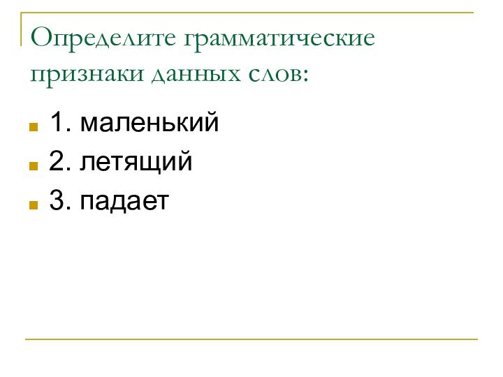 Определите грамматические признаки данных слов:  1. маленький2. летящий3. падает