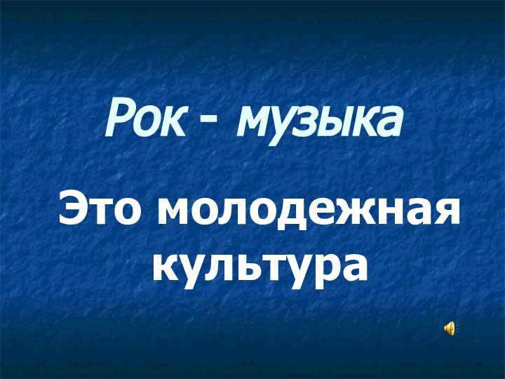 Рок - музыкаЭто молодежная культура