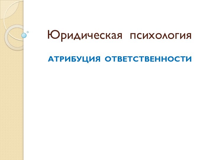 Юридическая психологияАТРИБУЦИЯ ОТВЕТСТВЕННОСТИ