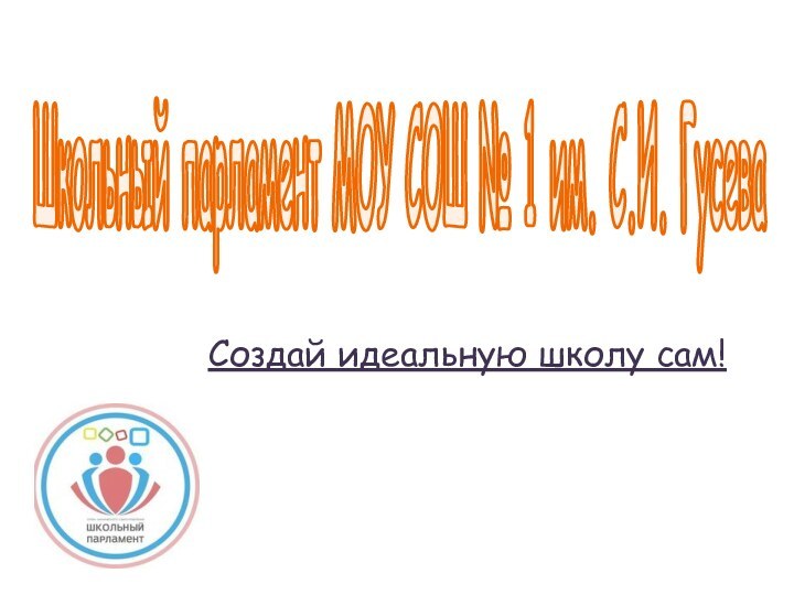 Школьный парламент МОУ СОШ № 1 им. С.И. ГусеваСоздай идеальную школу сам!