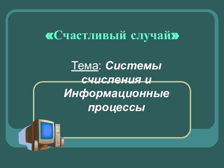 «Счастливый случай»Тема: Системы счисления и Информационные процессы