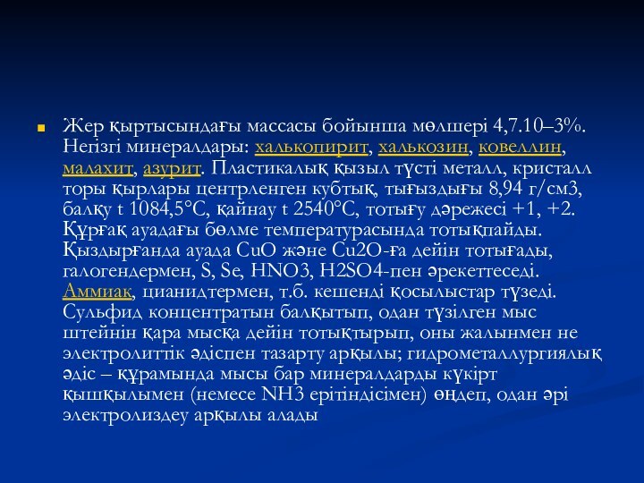 Жер қыртысындағы массасы бойынша мөлшері 4,7.10–3%. Негізгі минералдары: халькопирит, халькозин, ковеллин, малахит,