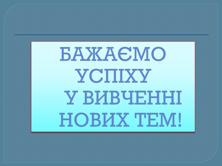 Бажаємо успіху   у вивченні    нових тем!