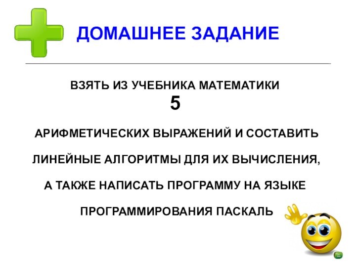 ДОМАШНЕЕ ЗАДАНИЕВЗЯТЬ ИЗ УЧЕБНИКА МАТЕМАТИКИ 5 АРИФМЕТИЧЕСКИХ ВЫРАЖЕНИЙ И СОСТАВИТЬ ЛИНЕЙНЫЕ АЛГОРИТМЫ