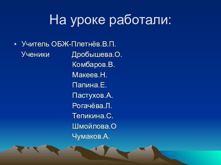 На уроке работали:Учитель ОБЖ-Плетнёв.В.П.  Ученики      Дробышева.О.