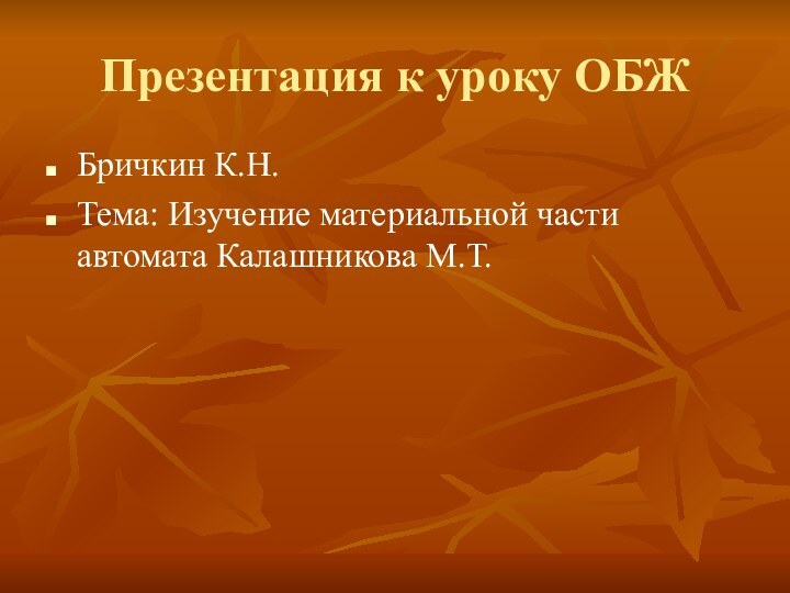 Презентация к уроку ОБЖБричкин К.Н.Тема: Изучение материальной части автомата Калашникова М.Т.